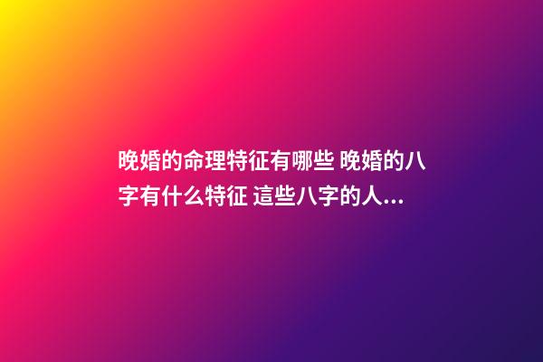 晚婚的命理特征有哪些 晚婚的八字有什么特征 這些八字的人注定晚婚-第1張-觀點(diǎn)-玄機(jī)派
